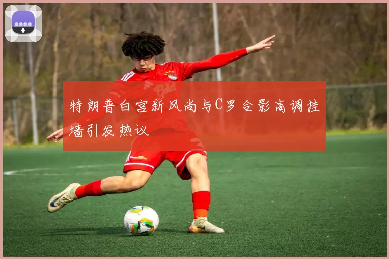 特朗普白宫新风尚与C罗合影高调挂墙引发热议