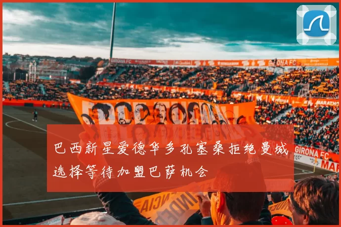 巴西新星爱德华多孔塞桑拒绝曼城选择等待加盟巴萨机会