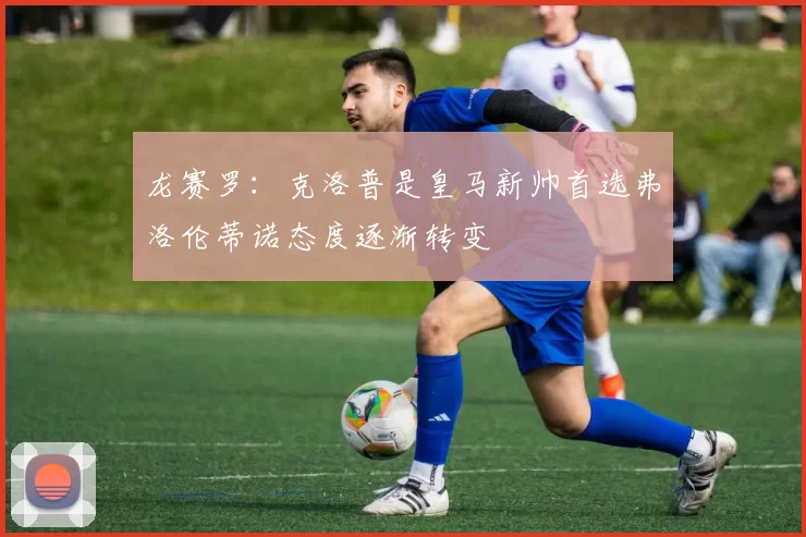 龙赛罗：克洛普是皇马新帅首选弗洛伦蒂诺态度逐渐转变