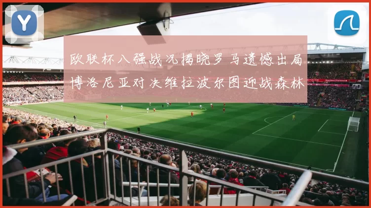 欧联杯八强战况揭晓罗马遗憾出局博洛尼亚对决维拉波尔图迎战森林