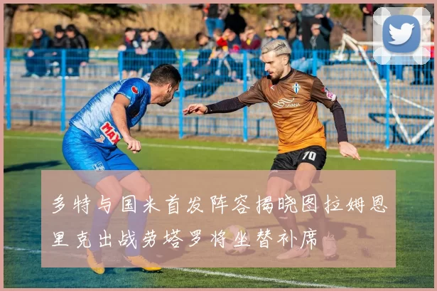 多特与国米首发阵容揭晓图拉姆恩里克出战劳塔罗将坐替补席