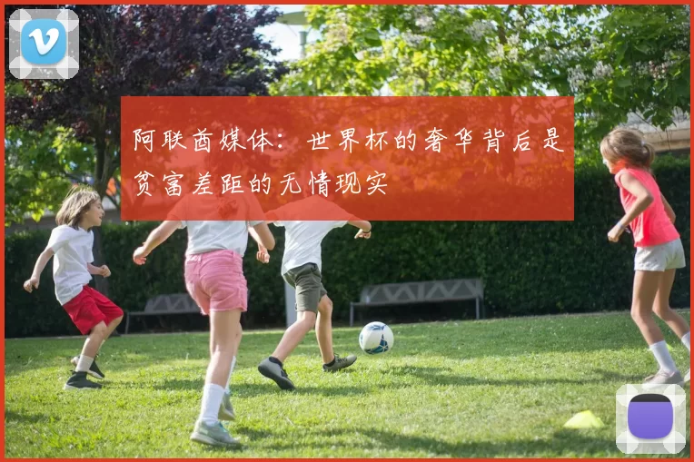 阿联酋媒体：世界杯的奢华背后是贫富差距的无情现实