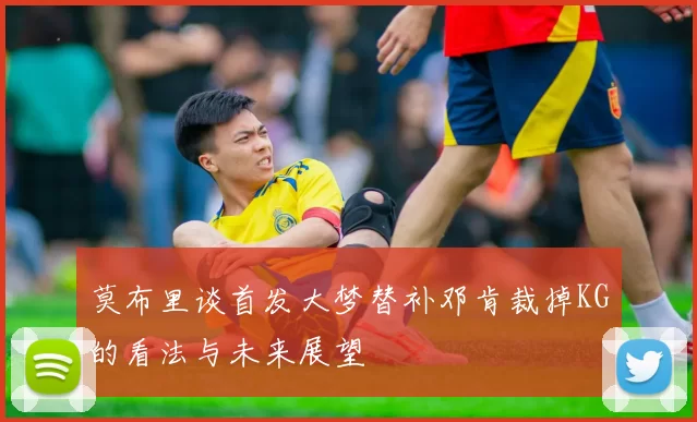 莫布里谈首发大梦替补邓肯裁掉KG的看法与未来展望