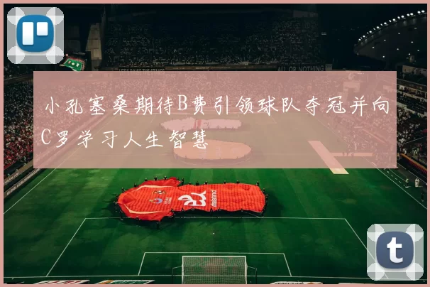 小孔塞桑期待B费引领球队夺冠并向C罗学习人生智慧