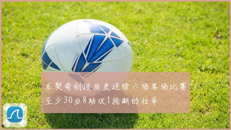 东契奇创造历史连续六场客场比赛至少30分8助攻1抢断的壮举