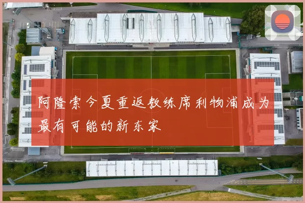 阿隆索今夏重返教练席利物浦成为最有可能的新东家