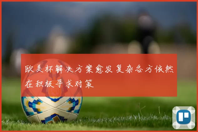 欧美杯解决方案愈发复杂各方依然在积极寻求对策