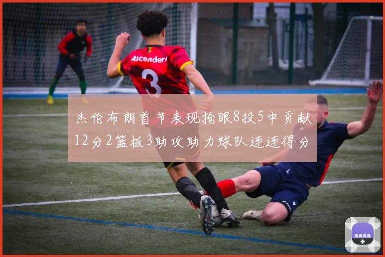 杰伦布朗首节表现抢眼8投5中贡献12分2篮板3助攻助力球队连连得分
