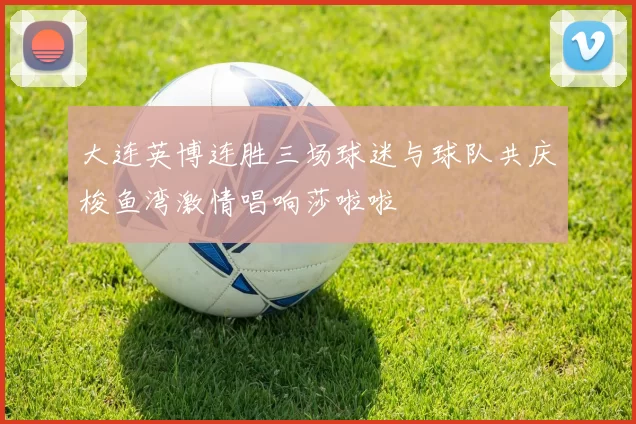 大连英博连胜三场球迷与球队共庆梭鱼湾激情唱响莎啦啦