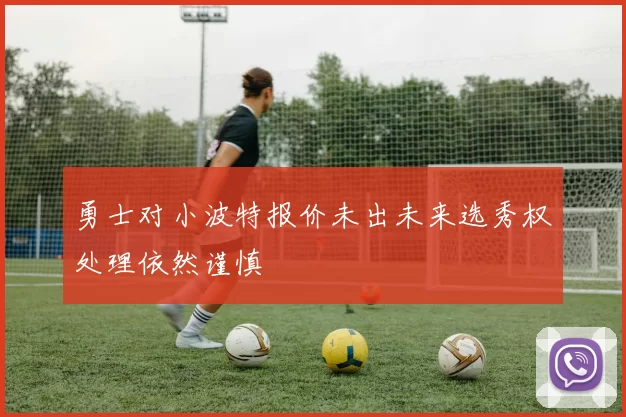 勇士对小波特报价未出未来选秀权处理依然谨慎