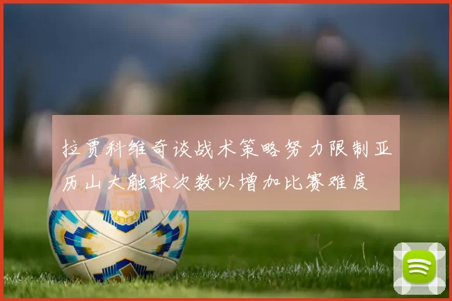 拉贾科维奇谈战术策略努力限制亚历山大触球次数以增加比赛难度