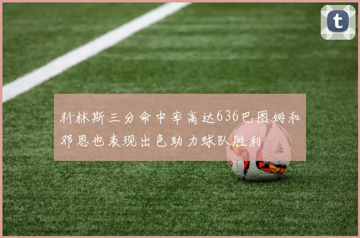 科林斯三分命中率高达636巴图姆和邓恩也表现出色助力球队胜利