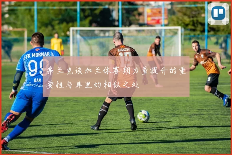 弗兰克谈加兰休赛期力量提升的重要性与库里的相似之处